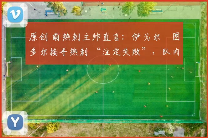 原创 前热刺主帅直言:伊戈尔・图多尔接手热刺 “注定失败”,队内氛围 “ toxic 至极”