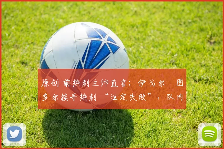 原创 前热刺主帅直言：伊戈尔・图多尔接手热刺 “注定失败”，队内氛围 “ toxic 至极”