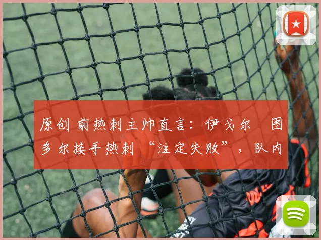 原创 前热刺主帅直言：伊戈尔・图多尔接手热刺 “注定失败”，队内氛围 “ toxic 至极”