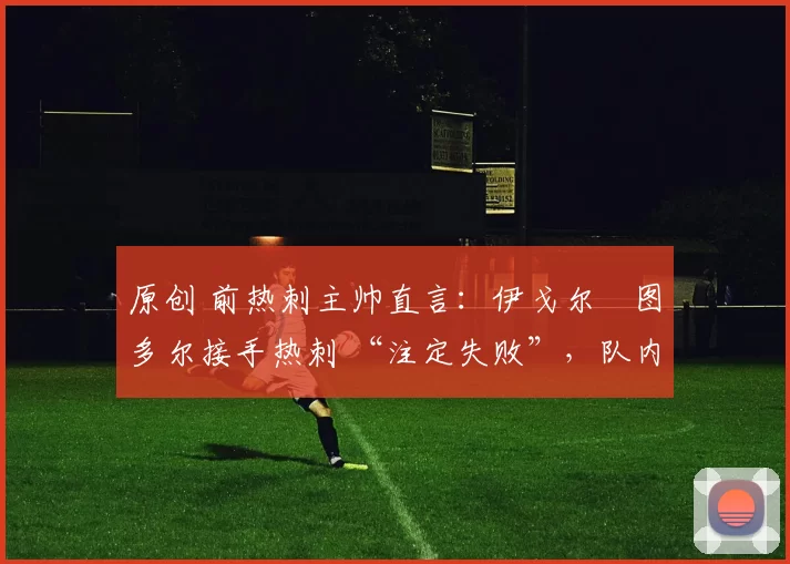 原创 前热刺主帅直言:伊戈尔・图多尔接手热刺 “注定失败”,队内氛围 “ toxic 至极”