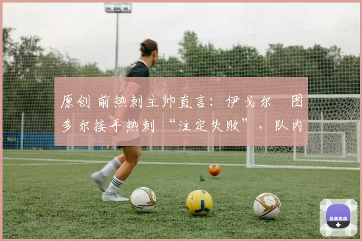 原创 前热刺主帅直言:伊戈尔・图多尔接手热刺 “注定失败”,队内氛围 “ toxic 至极”