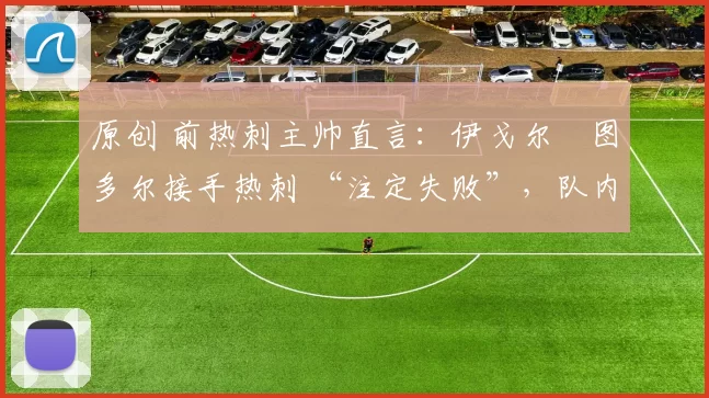 原创 前热刺主帅直言:伊戈尔・图多尔接手热刺 “注定失败”,队内氛围 “ toxic 至极”