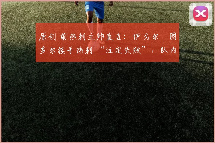 原创 前热刺主帅直言：伊戈尔・图多尔接手热刺 “注定失败”，队内氛围 “ toxic 至极”