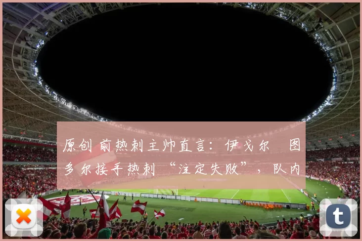 原创 前热刺主帅直言:伊戈尔・图多尔接手热刺 “注定失败”,队内氛围 “ toxic 至极”