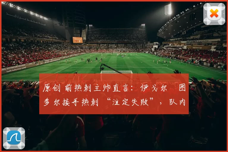 原创 前热刺主帅直言:伊戈尔・图多尔接手热刺 “注定失败”,队内氛围 “ toxic 至极”