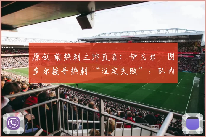 原创 前热刺主帅直言：伊戈尔・图多尔接手热刺 “注定失败”，队内氛围 “ toxic 至极”