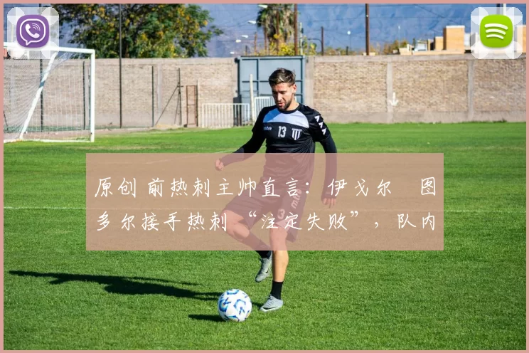 原创 前热刺主帅直言:伊戈尔・图多尔接手热刺 “注定失败”,队内氛围 “ toxic 至极”