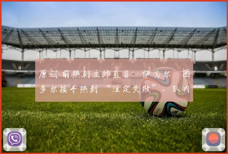 原创 前热刺主帅直言:伊戈尔・图多尔接手热刺 “注定失败”,队内氛围 “ toxic 至极”