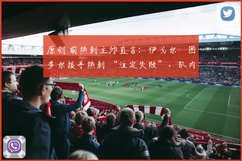 原创 前热刺主帅直言：伊戈尔・图多尔接手热刺 “注定失败”，队内氛围 “ toxic 至极”