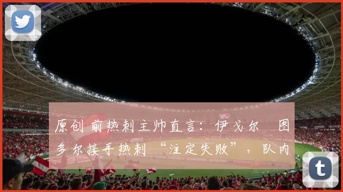 原创 前热刺主帅直言:伊戈尔・图多尔接手热刺 “注定失败”,队内氛围 “ toxic 至极”