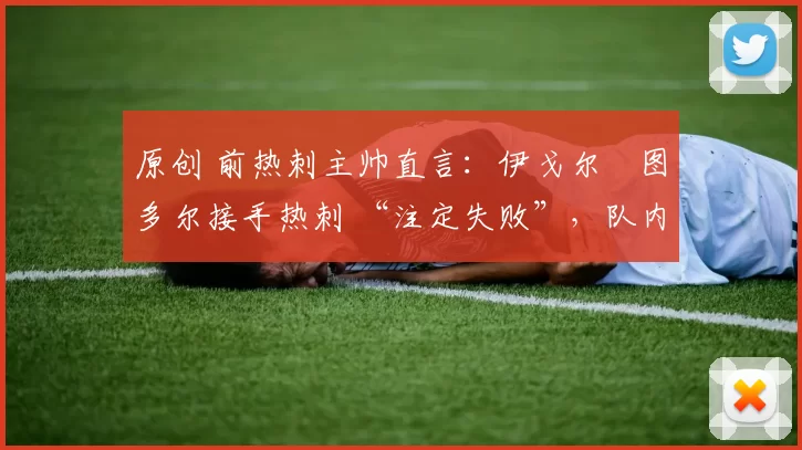 原创 前热刺主帅直言:伊戈尔・图多尔接手热刺 “注定失败”,队内氛围 “ toxic 至极”