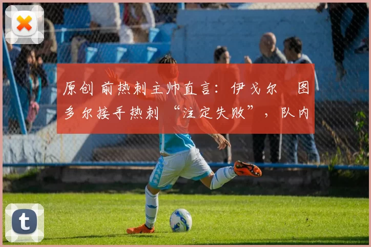 原创 前热刺主帅直言：伊戈尔・图多尔接手热刺 “注定失败”，队内氛围 “ toxic 至极”