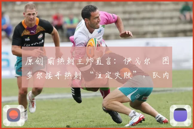 原创 前热刺主帅直言:伊戈尔・图多尔接手热刺 “注定失败”,队内氛围 “ toxic 至极”