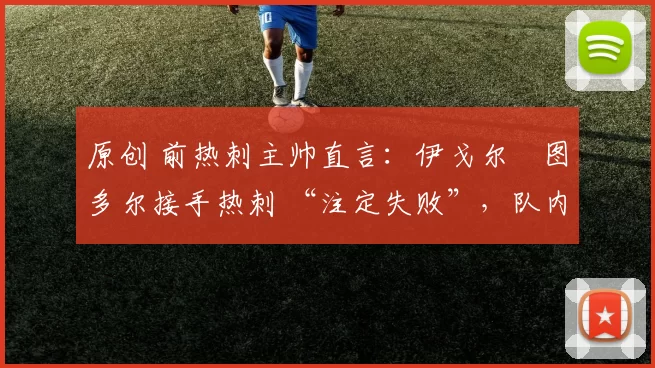 原创 前热刺主帅直言：伊戈尔・图多尔接手热刺 “注定失败”，队内氛围 “ toxic 至极”