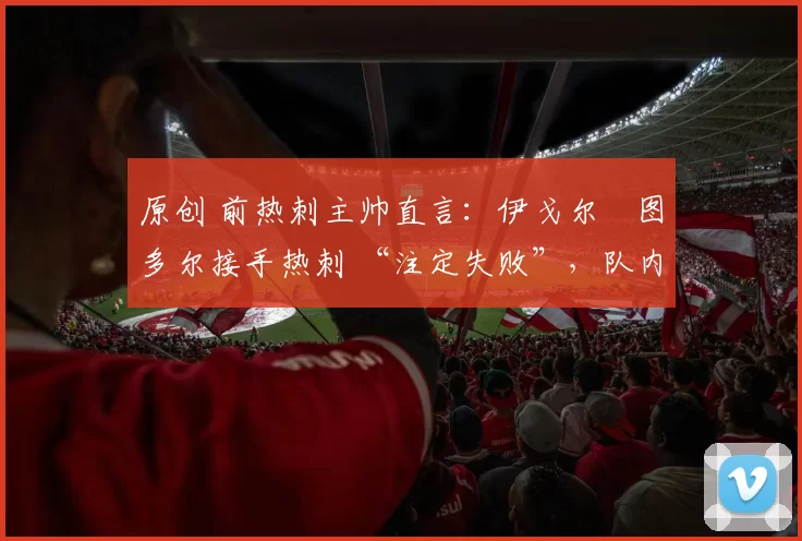 原创 前热刺主帅直言：伊戈尔・图多尔接手热刺 “注定失败”，队内氛围 “ toxic 至极”