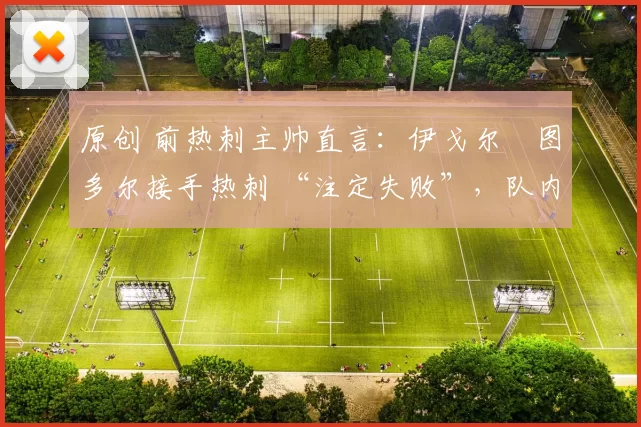 原创 前热刺主帅直言：伊戈尔・图多尔接手热刺 “注定失败”，队内氛围 “ toxic 至极”