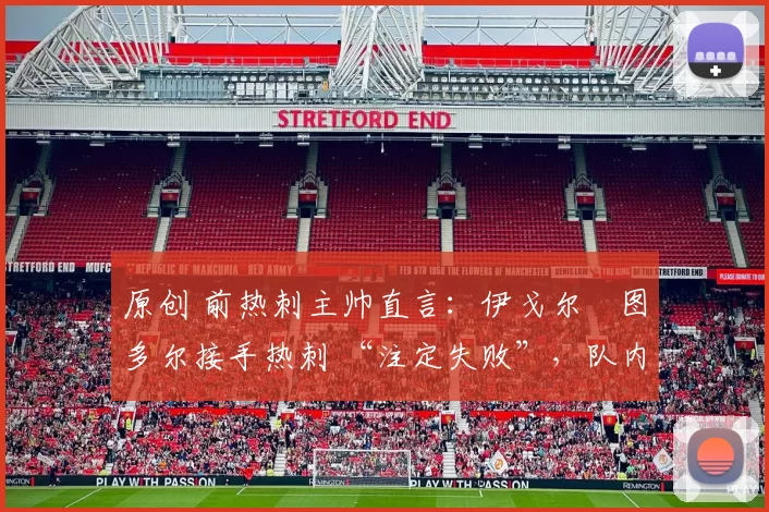 原创 前热刺主帅直言：伊戈尔・图多尔接手热刺 “注定失败”，队内氛围 “ toxic 至极”