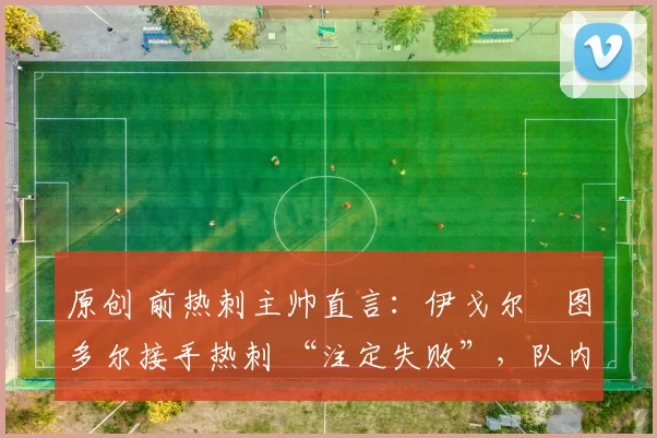 原创 前热刺主帅直言：伊戈尔・图多尔接手热刺 “注定失败”，队内氛围 “ toxic 至极”