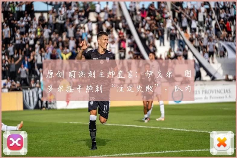 原创 前热刺主帅直言：伊戈尔・图多尔接手热刺 “注定失败”，队内氛围 “ toxic 至极”