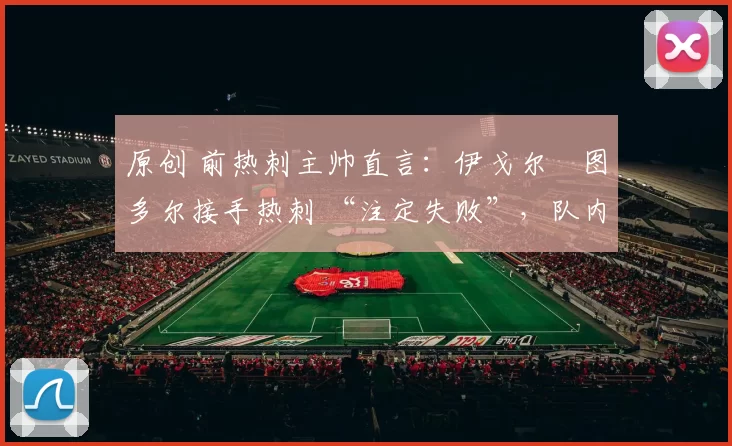 原创 前热刺主帅直言：伊戈尔・图多尔接手热刺 “注定失败”，队内氛围 “ toxic 至极”