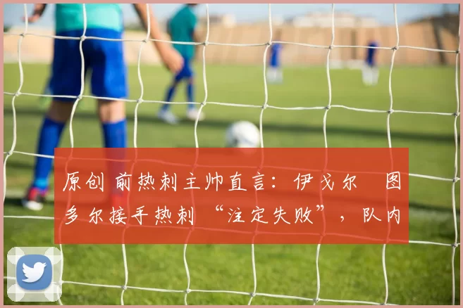 原创 前热刺主帅直言：伊戈尔・图多尔接手热刺 “注定失败”，队内氛围 “ toxic 至极”