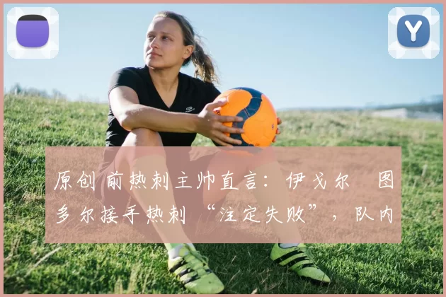 原创 前热刺主帅直言:伊戈尔・图多尔接手热刺 “注定失败”,队内氛围 “ toxic 至极”