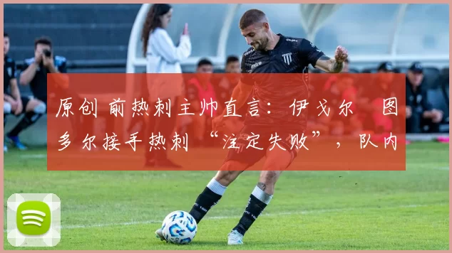 原创 前热刺主帅直言:伊戈尔・图多尔接手热刺 “注定失败”,队内氛围 “ toxic 至极”