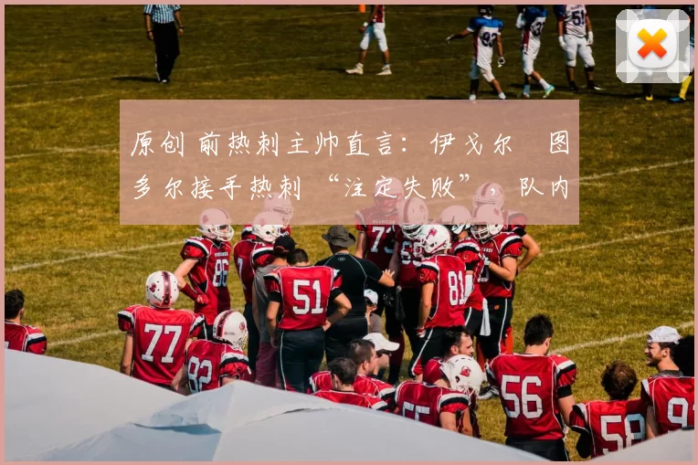 原创 前热刺主帅直言:伊戈尔・图多尔接手热刺 “注定失败”,队内氛围 “ toxic 至极”