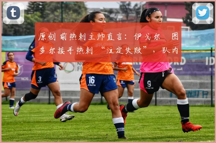 原创 前热刺主帅直言:伊戈尔・图多尔接手热刺 “注定失败”,队内氛围 “ toxic 至极”