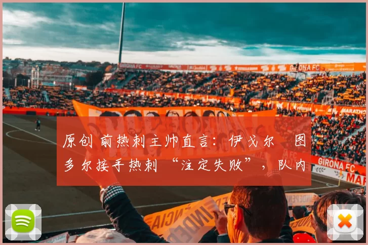 原创 前热刺主帅直言：伊戈尔・图多尔接手热刺 “注定失败”，队内氛围 “ toxic 至极”