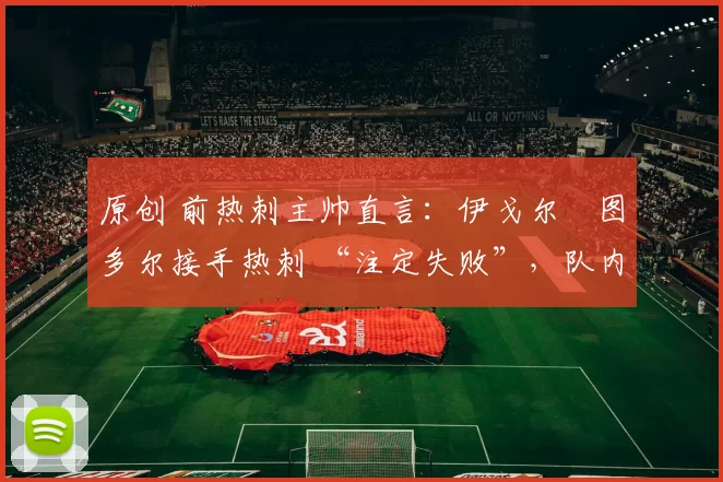 原创 前热刺主帅直言：伊戈尔・图多尔接手热刺 “注定失败”，队内氛围 “ toxic 至极”