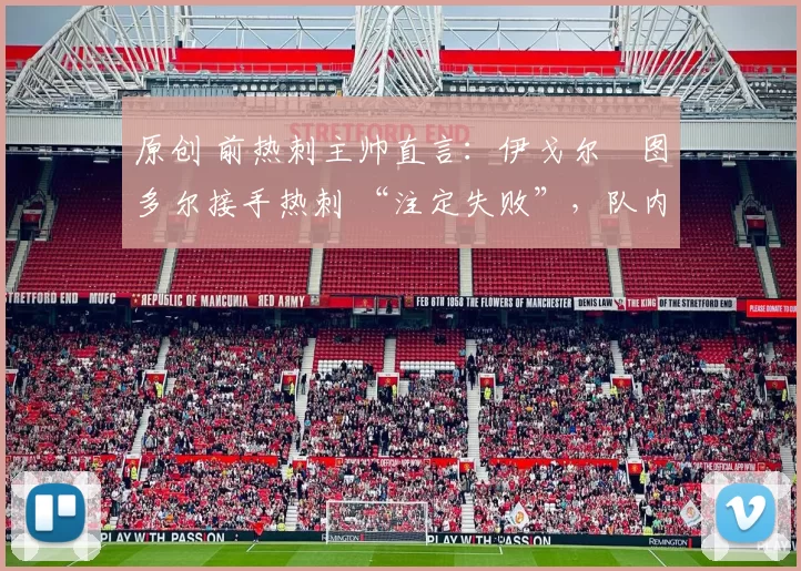 原创 前热刺主帅直言：伊戈尔・图多尔接手热刺 “注定失败”，队内氛围 “ toxic 至极”