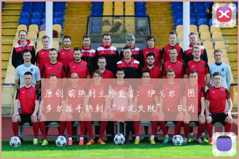 原创 前热刺主帅直言:伊戈尔・图多尔接手热刺 “注定失败”,队内氛围 “ toxic 至极”