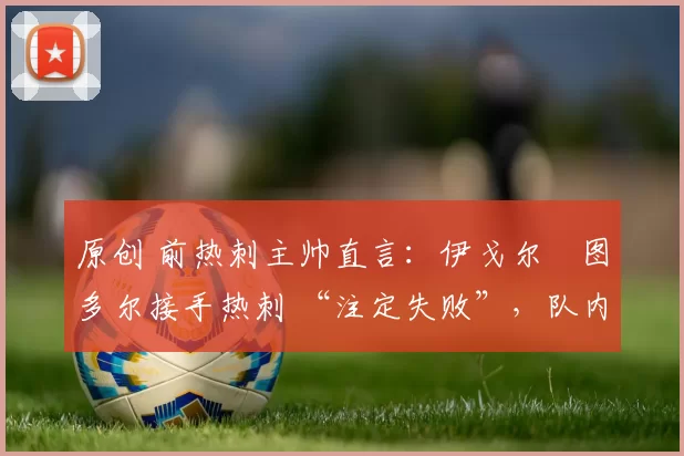 原创 前热刺主帅直言:伊戈尔・图多尔接手热刺 “注定失败”,队内氛围 “ toxic 至极”