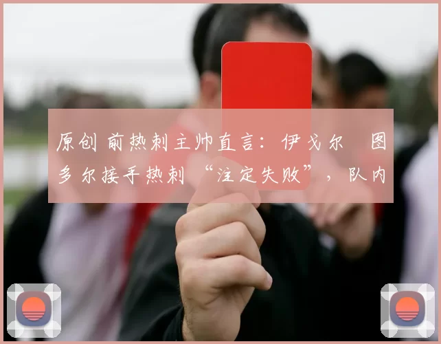 原创 前热刺主帅直言:伊戈尔・图多尔接手热刺 “注定失败”,队内氛围 “ toxic 至极”