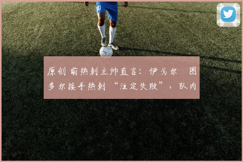 原创 前热刺主帅直言:伊戈尔・图多尔接手热刺 “注定失败”,队内氛围 “ toxic 至极”