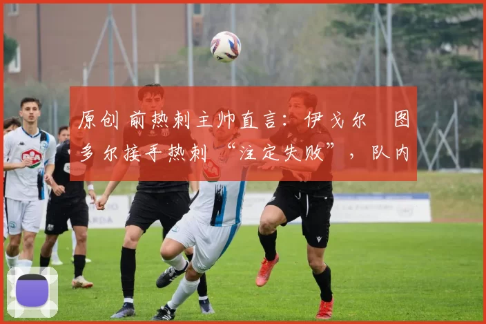 原创 前热刺主帅直言：伊戈尔・图多尔接手热刺 “注定失败”，队内氛围 “ toxic 至极”