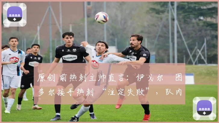 原创 前热刺主帅直言：伊戈尔・图多尔接手热刺 “注定失败”，队内氛围 “ toxic 至极”