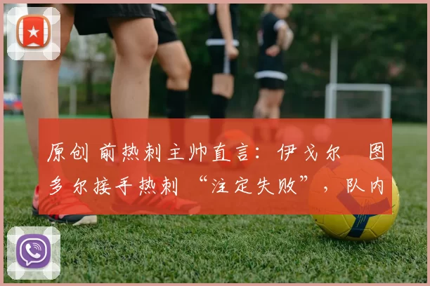 原创 前热刺主帅直言：伊戈尔・图多尔接手热刺 “注定失败”，队内氛围 “ toxic 至极”