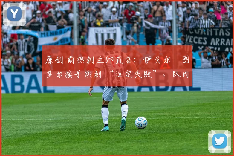 原创 前热刺主帅直言:伊戈尔・图多尔接手热刺 “注定失败”,队内氛围 “ toxic 至极”