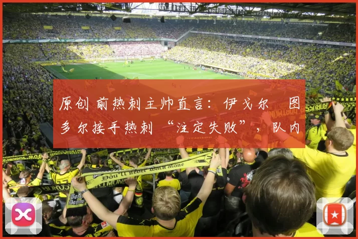 原创 前热刺主帅直言：伊戈尔・图多尔接手热刺 “注定失败”，队内氛围 “ toxic 至极”