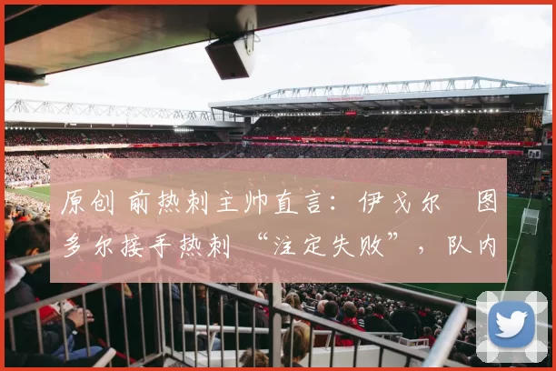 原创 前热刺主帅直言：伊戈尔・图多尔接手热刺 “注定失败”，队内氛围 “ toxic 至极”