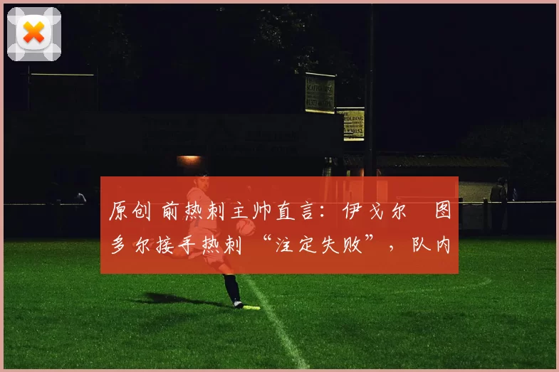 原创 前热刺主帅直言：伊戈尔・图多尔接手热刺 “注定失败”，队内氛围 “ toxic 至极”