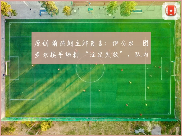 原创 前热刺主帅直言：伊戈尔・图多尔接手热刺 “注定失败”，队内氛围 “ toxic 至极”