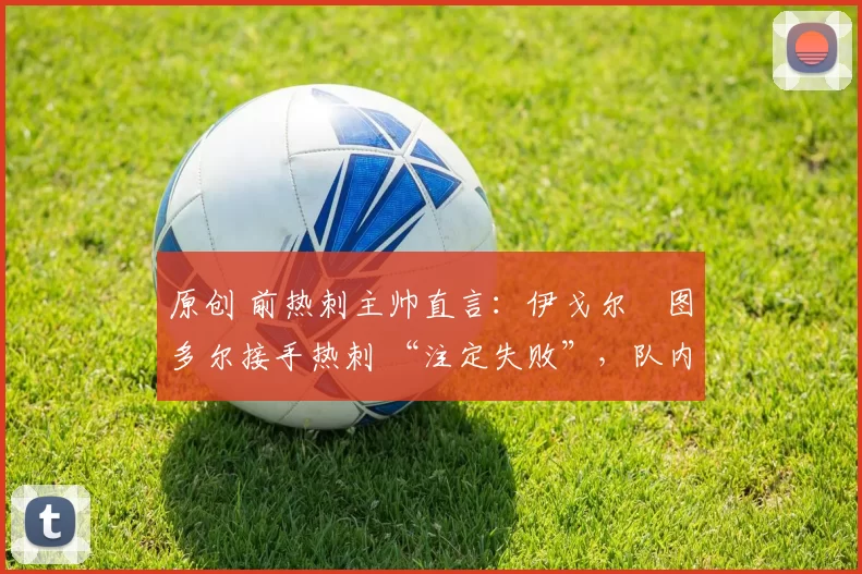 原创 前热刺主帅直言：伊戈尔・图多尔接手热刺 “注定失败”，队内氛围 “ toxic 至极”
