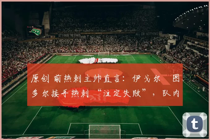 原创 前热刺主帅直言：伊戈尔・图多尔接手热刺 “注定失败”，队内氛围 “ toxic 至极”