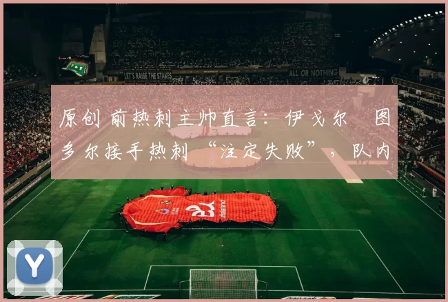 原创 前热刺主帅直言：伊戈尔・图多尔接手热刺 “注定失败”，队内氛围 “ toxic 至极”