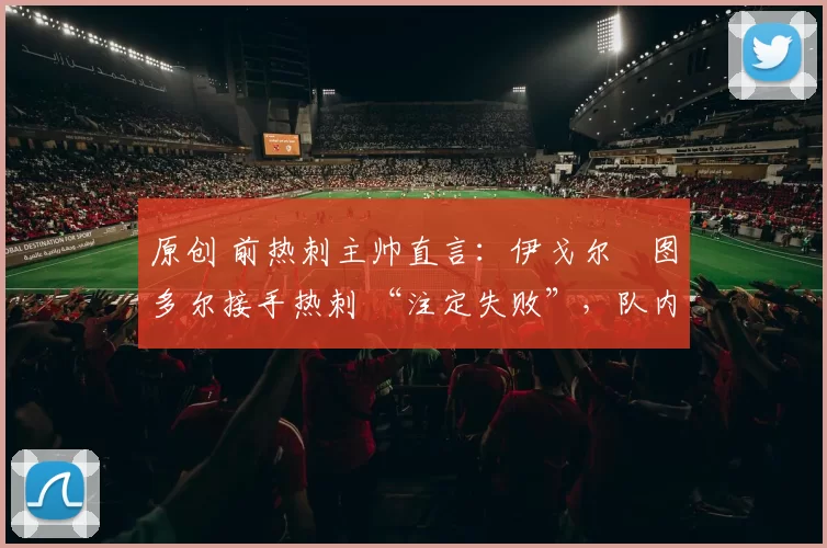 原创 前热刺主帅直言：伊戈尔・图多尔接手热刺 “注定失败”，队内氛围 “ toxic 至极”