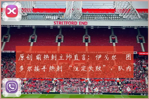 原创 前热刺主帅直言:伊戈尔・图多尔接手热刺 “注定失败”,队内氛围 “ toxic 至极”