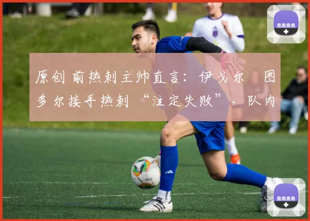 原创 前热刺主帅直言:伊戈尔・图多尔接手热刺 “注定失败”,队内氛围 “ toxic 至极”